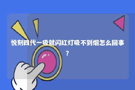 悦刻四代一吸就闪红灯吸不到烟怎么回事？ 